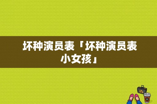  坏种演员表「坏种演员表小女孩」-图1