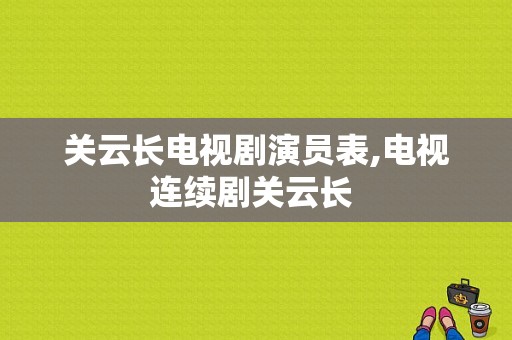 关云长电视剧演员表,电视连续剧关云长 