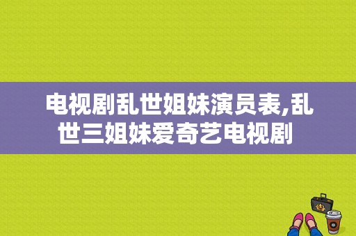 电视剧乱世姐妹演员表,乱世三姐妹爱奇艺电视剧 