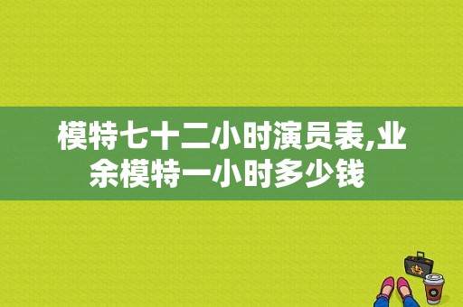 模特七十二小时演员表,业余模特一小时多少钱 