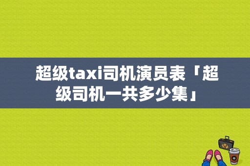  超级taxi司机演员表「超级司机一共多少集」