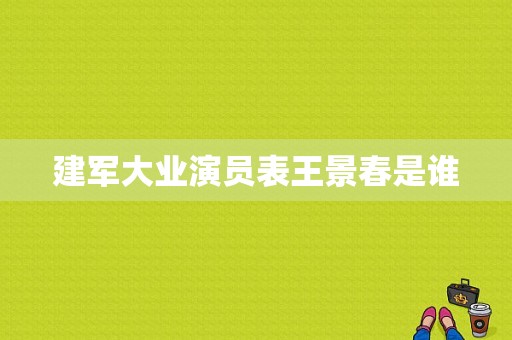 建军大业演员表王景春是谁