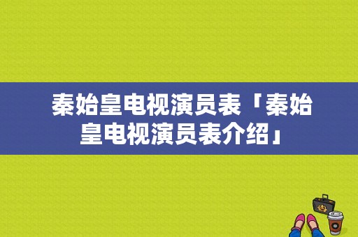  秦始皇电视演员表「秦始皇电视演员表介绍」