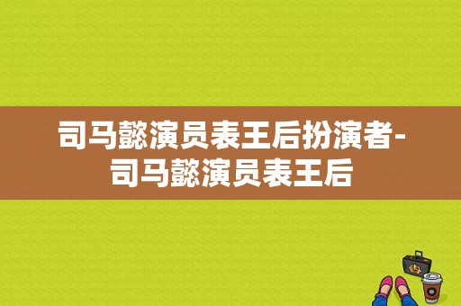 司马懿演员表王后扮演者-司马懿演员表王后
