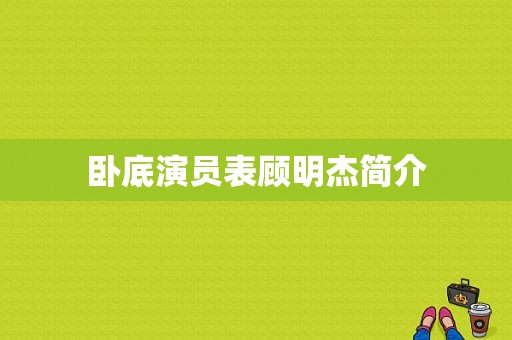 卧底演员表顾明杰简介-图1
