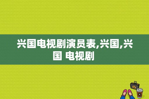 兴国电视剧演员表,兴国,兴国 电视剧 