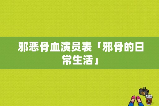  邪恶骨血演员表「邪骨的日常生活」