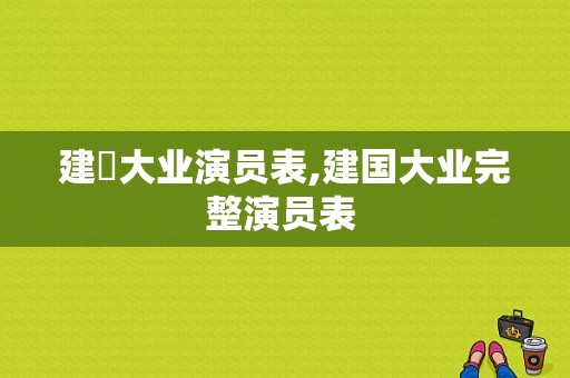 建囯大业演员表,建国大业完整演员表 -图1