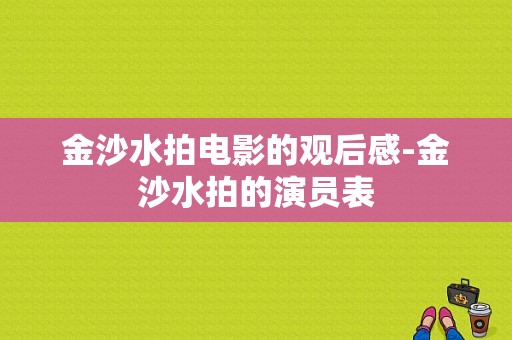 金沙水拍电影的观后感-金沙水拍的演员表