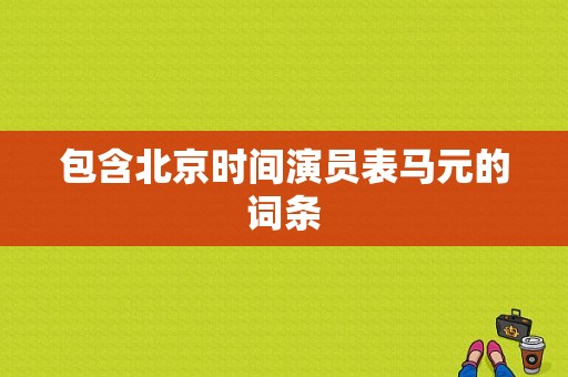 包含北京时间演员表马元的词条