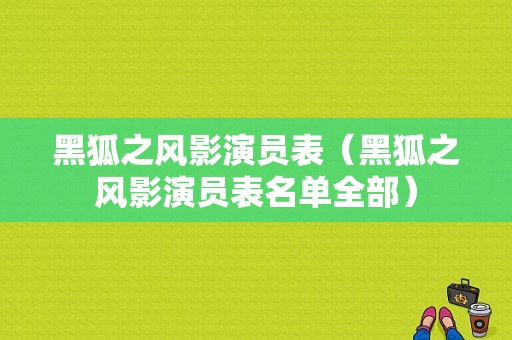 黑狐之风影演员表（黑狐之风影演员表名单全部）