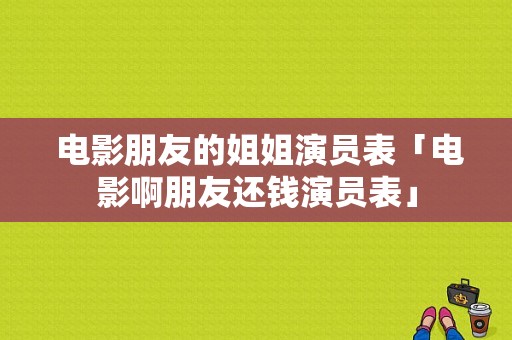  电影朋友的姐姐演员表「电影啊朋友还钱演员表」