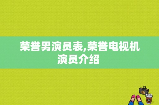 荣誉男演员表,荣誉电视机演员介绍 -图1