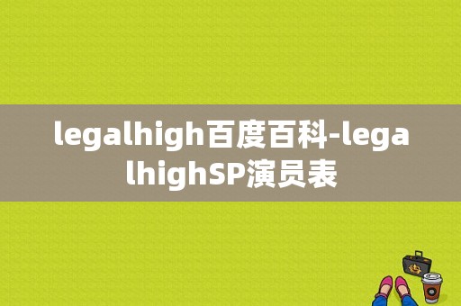 legalhigh百度百科-legalhighSP演员表