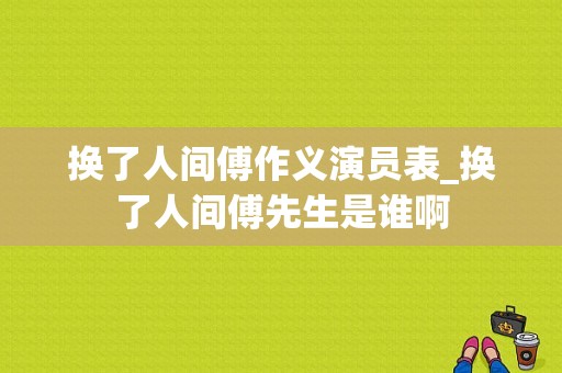 换了人间傅作义演员表_换了人间傅先生是谁啊