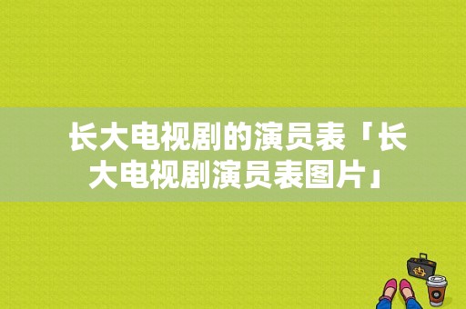  长大电视剧的演员表「长大电视剧演员表图片」-图1