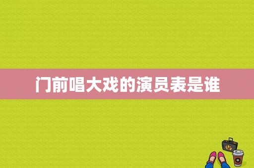 门前唱大戏的演员表是谁-图1